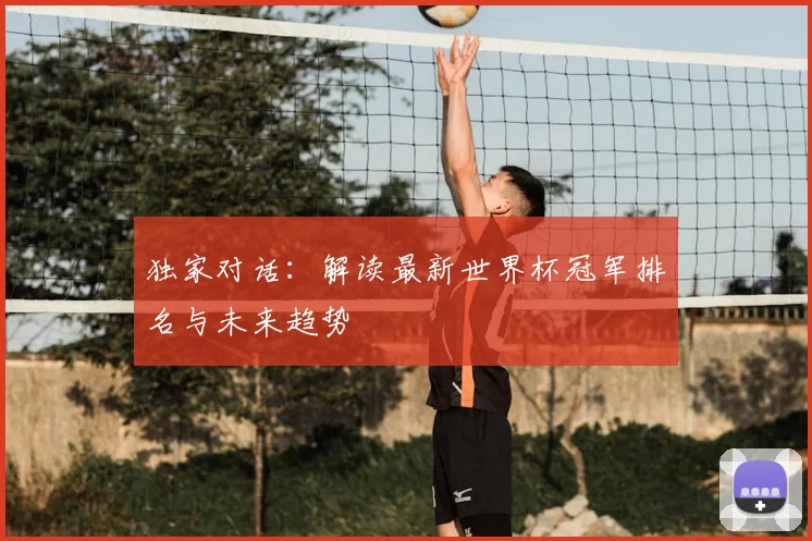 独家对话:解读最新世界杯冠军排名与未来趋势