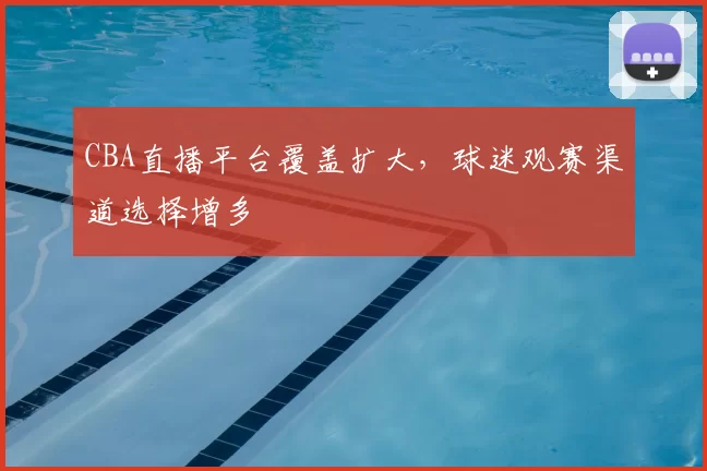CBA直播平台覆盖扩大，球迷观赛渠道选择增多