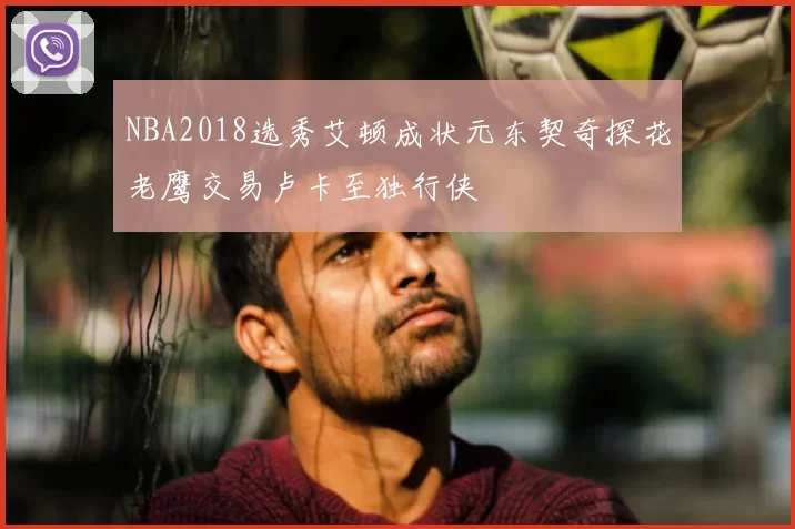NBA2018选秀艾顿成状元东契奇探花老鹰交易卢卡至独行侠