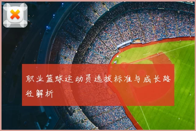 职业篮球运动员选拔标准与成长路径解析