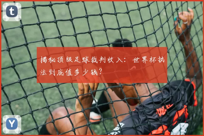 揭秘顶级足球裁判收入：世界杯执法到底值多少钱？