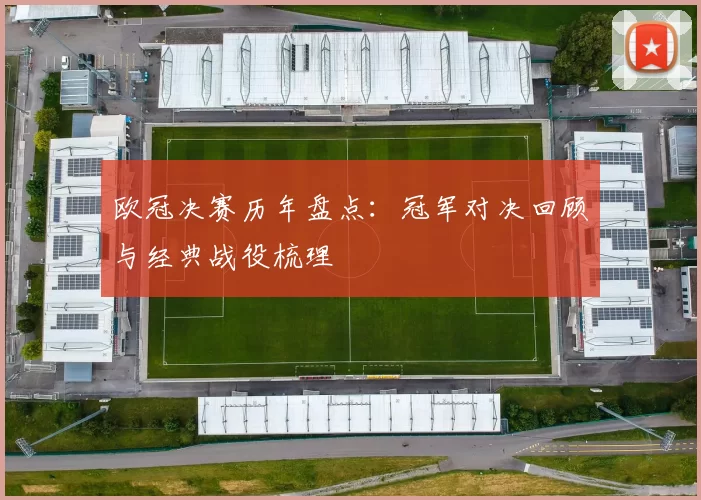欧冠决赛历年盘点:冠军对决回顾与经典战役梳理