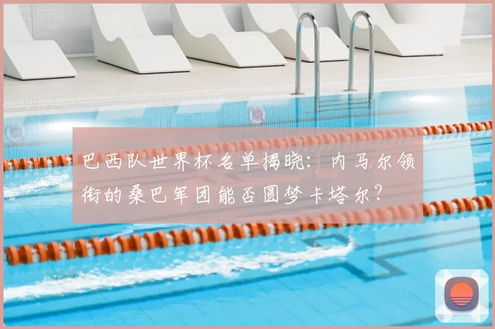 巴西队世界杯名单揭晓:内马尔领衔的桑巴军团能否圆梦卡塔尔?