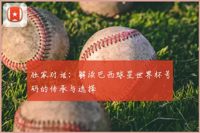 独家对话:解读巴西球星世界杯号码的传承与选择