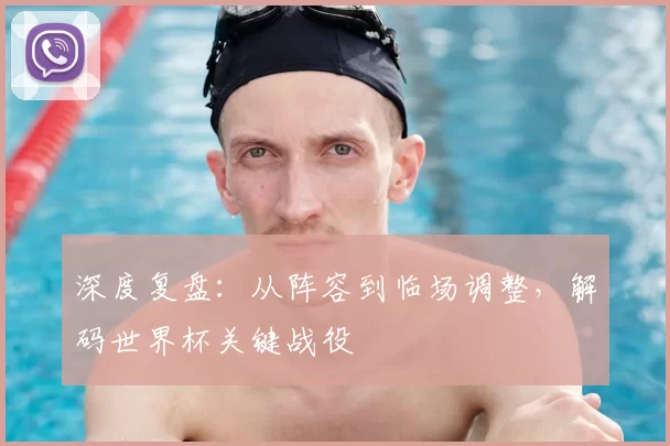 深度复盘：从阵容到临场调整，解码世界杯关键战役