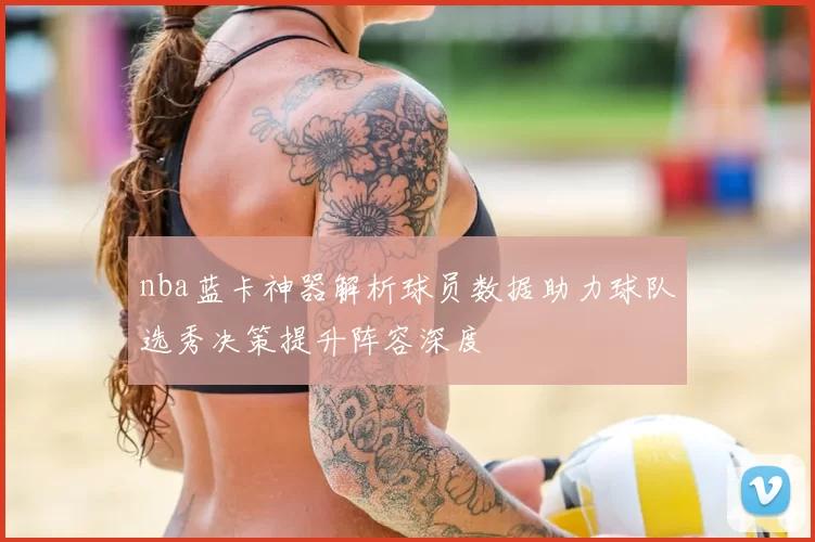 nba蓝卡神器解析球员数据助力球队选秀决策提升阵容深度