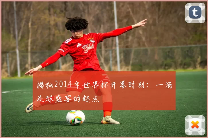 揭秘2014年世界杯开幕时刻:一场足球盛宴的起点